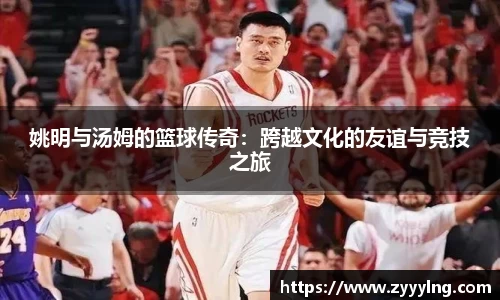 姚明与汤姆的篮球传奇：跨越文化的友谊与竞技之旅