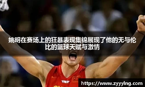 姚明在赛场上的狂暴表现集锦展现了他的无与伦比的篮球天赋与激情