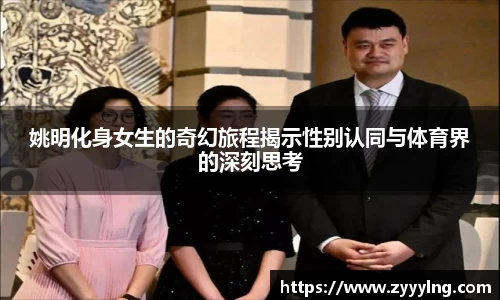 姚明化身女生的奇幻旅程揭示性别认同与体育界的深刻思考