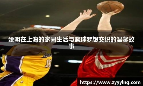 姚明在上海的家园生活与篮球梦想交织的温馨故事