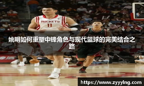 姚明如何重塑中锋角色与现代篮球的完美结合之路